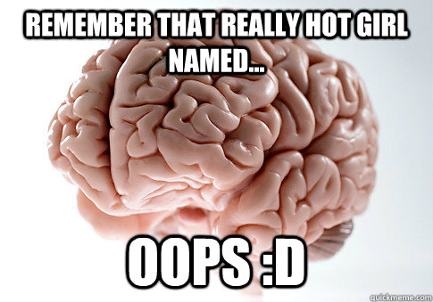 Remember that really hot girl named... oops :D  Scumbag Brain