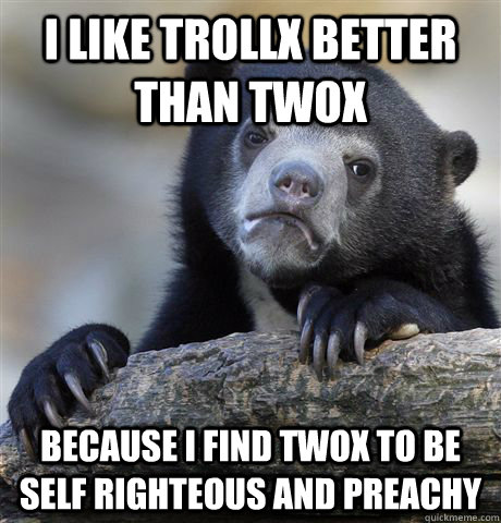 I like trollx better than twox because i find twox to be self righteous and preachy - I like trollx better than twox because i find twox to be self righteous and preachy  Confession Bear