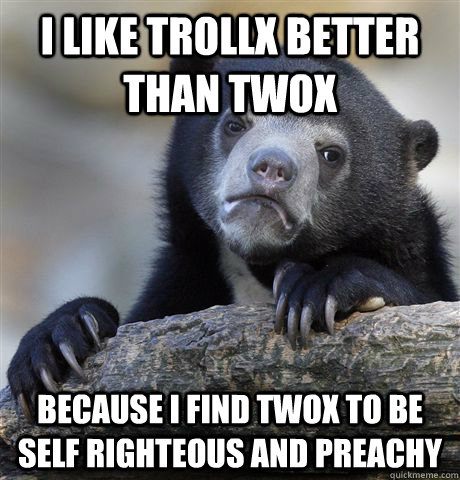 I like trollx better than twox because i find twox to be self righteous and preachy  Confession Bear