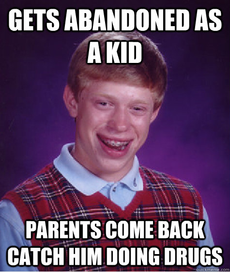 gets abandoned as a kid parents come back catch him doing drugs  Bad Luck Brian