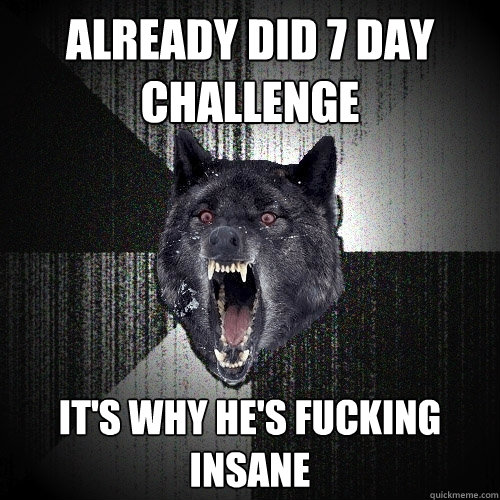 Already did 7 day challenge it's why he's fucking insane  Insanity Wolf