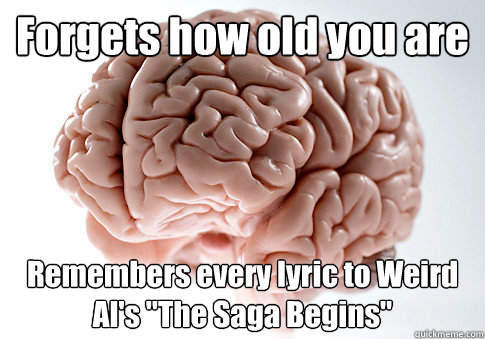 Forgets how old you are Remembers every lyric to Weird Al's 