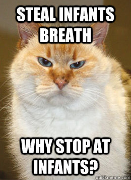 Steal infants breath why stop at infants? - Steal infants breath why stop at infants?  Bad Cat