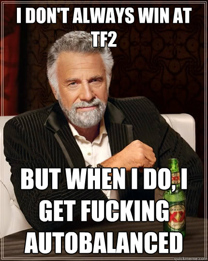 I don't always win at TF2 But when I do, I get fucking autobalanced  The Most Interesting Man In The World