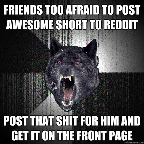 Friends too afraid to post awesome short to reddit post that shit for him and get it on the front page  Insanity Wolf
