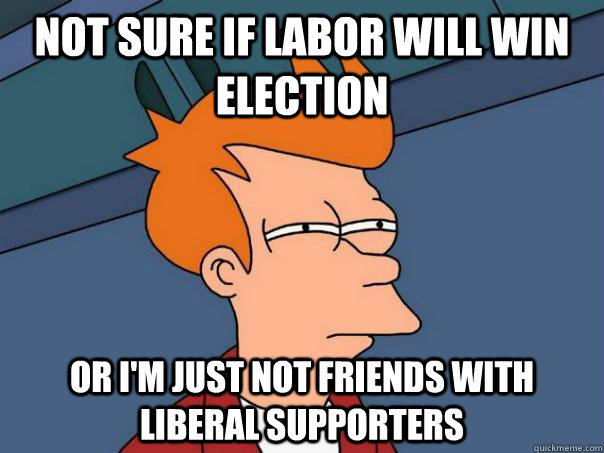 not sure if labor will win election or I'm just not friends with liberal supporters  Futurama Fry