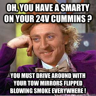 Oh, you have a smarty on your 24v cummins ? you must drive around with your tow mirrors flipped blowing smoke everywhere !  Condescending Wonka