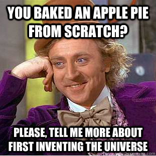 You baked an apple pie from scratch? Please, tell me more about first inventing the universe - You baked an apple pie from scratch? Please, tell me more about first inventing the universe  Condescending Wonka