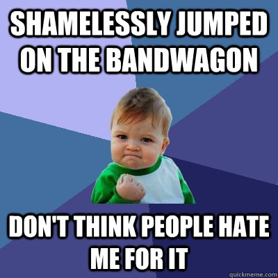 Shamelessly jumped on the bandwagon Don't think people hate me for it  Success Kid