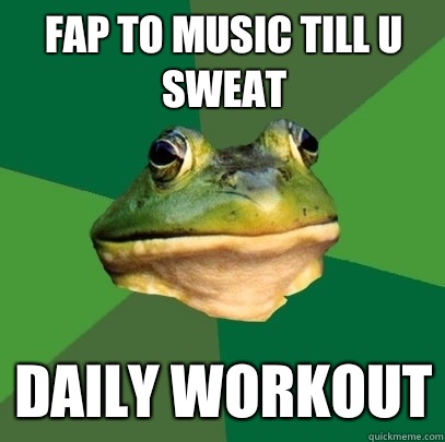 Fap to music till u sweat Daily workout  Foul Bachelor Frog