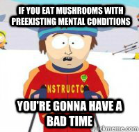 if you eat mushrooms with preexisting mental conditions  You're gonna have a bad time  Aspen Ski Instructor