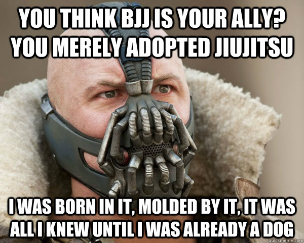 You think BJJ is your ally? you merely adopted Jiujitsu I was born in it, molded by it, it was all i knew until i was already a dog  Bane Connery