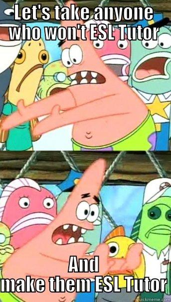 LET'S TAKE ANYONE WHO WON'T ESL TUTOR AND MAKE THEM ESL TUTOR Push it somewhere else Patrick