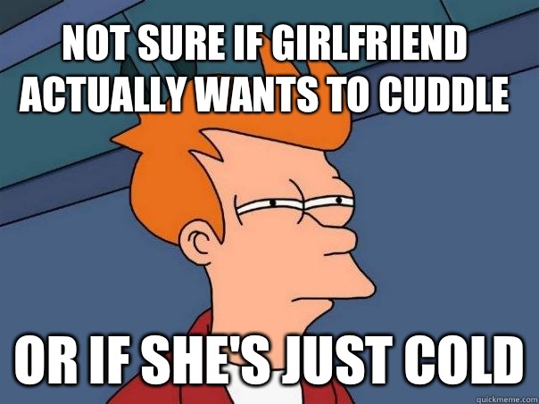 Not sure if girlfriend actually wants to cuddle Or if she's just cold - Not sure if girlfriend actually wants to cuddle Or if she's just cold  Futurama Fry
