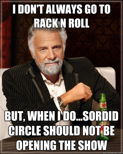 I DON'T ALWAYS GO TO RACK N ROLL BUT, WHEN i DO...SORDID CIRCLE SHOULD NOT BE OPENING THE SHOW  The Most Interesting Man In The World
