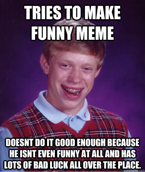 Tries to make funny meme Doesnt do it good enough because he isnt even funny at all and has lots of bad luck all over the place.  Bad Luck Brian