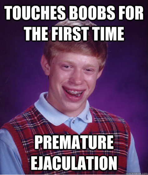 Touches Boobs for the first time premature ejaculation  Bad Luck Brian
