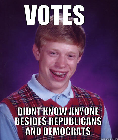 VOTES  DIDNT KNOW ANYONE BESIDES REPUBLICANS AND DEMOCRATS Bad Luck Brian