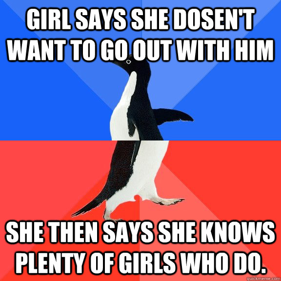 girl says she dosen't want to go out with him She then says she knows plenty of girls who do.  Socially Awkward Awesome Penguin