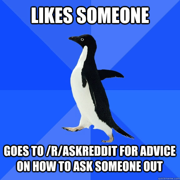 Likes someone Goes to /r/askreddit for advice on how to ask someone out  Socially Awkward Penguin