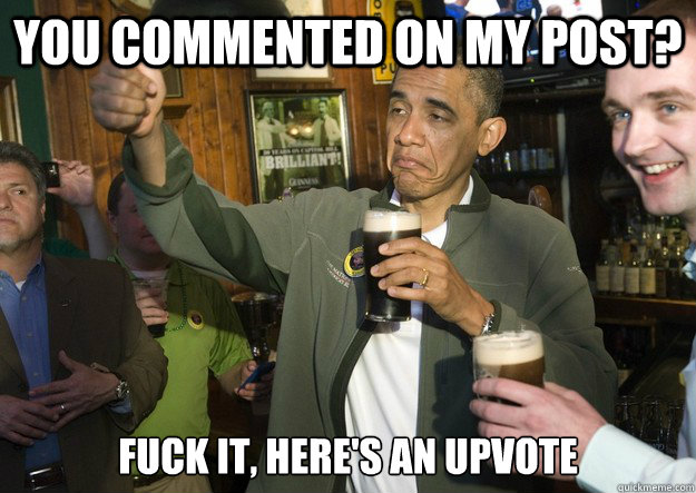 You commented on my post? Fuck it, here's an upvote  