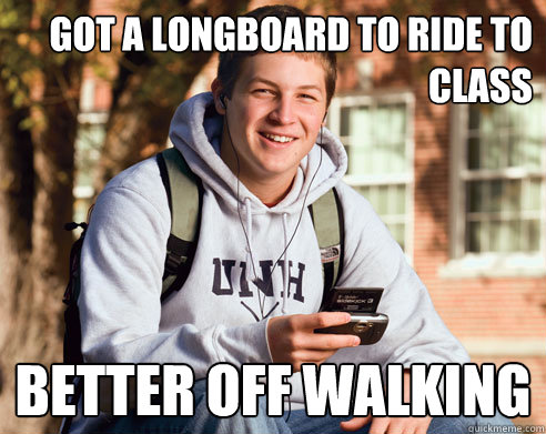 got a longboard to ride to     class better off walking   College Freshman