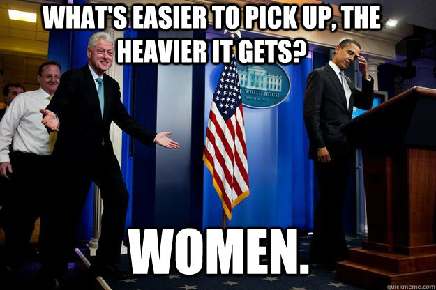 What's easier to pick up, the heavier it gets? Women.  Inappropriate Timing Bill Clinton
