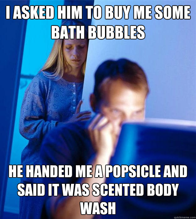 I asked him to buy me some bath bubbles  He handed me a popsicle and said it was scented body wash  Redditors Wife