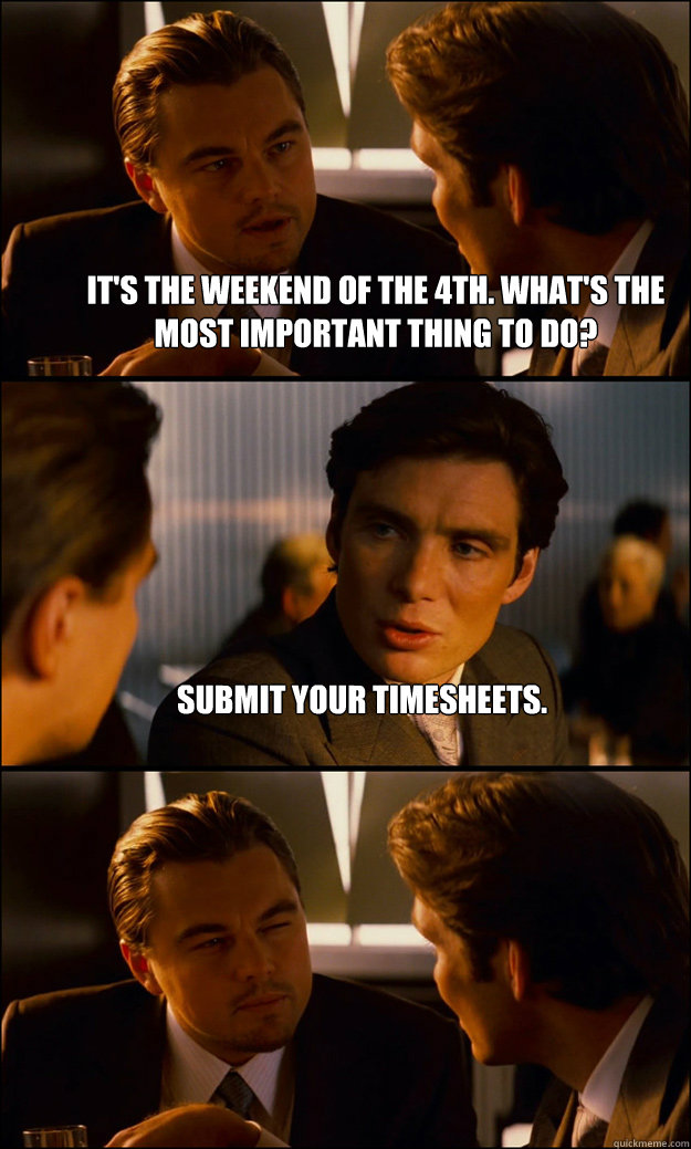 It's the weekend of the 4th. What's the most important thing to do? Submit your timesheets.   Inception