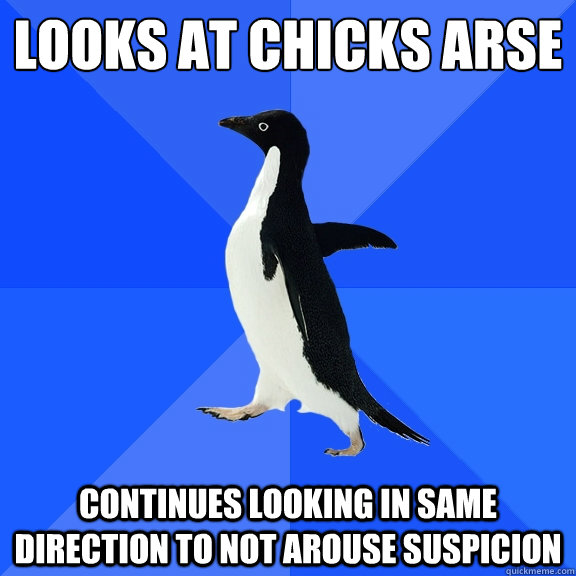 Looks at chicks arse Continues looking in same direction to not arouse suspicion  Socially Awkward Penguin