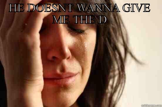HE DOESNT WANNA GIVE ME THE D  First World Problems