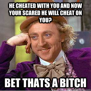 He cheated WITH you and now your scared he will cheat ON you? bet thats a bitch  Condescending Wonka