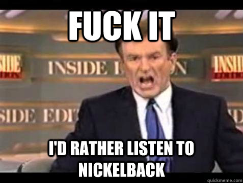 Fuck it I'd rather listen to Nickelback - Fuck it I'd rather listen to Nickelback  Bill OReilly Fuck It