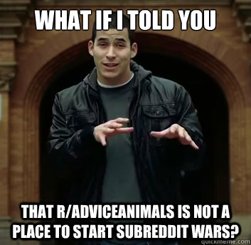 What if i told you that r/adviceanimals is not a place to start subreddit wars? - What if i told you that r/adviceanimals is not a place to start subreddit wars?  Misc