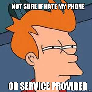 not sure if hate my phone or service provider  NOT SURE IF