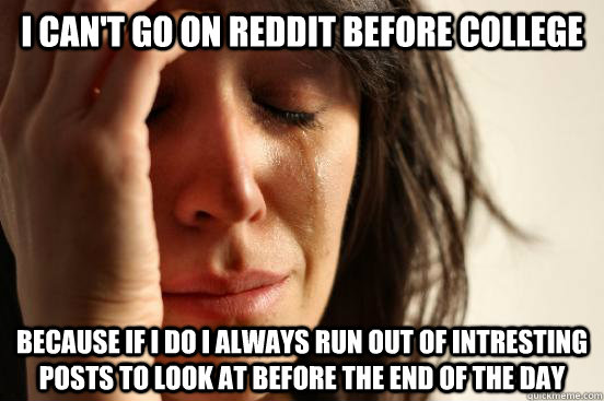 I can't go on reddit before college because if i do i always run out of intresting posts to look at before the end of the day  First World Problems