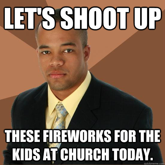 Let's shoot up these fireworks for the kids at church today.  Successful Black Man Meth