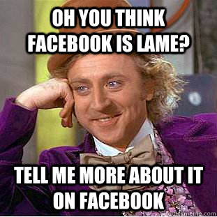 oh you think Facebook is lame? tell me more about it on Facebook  Condescending Wonka