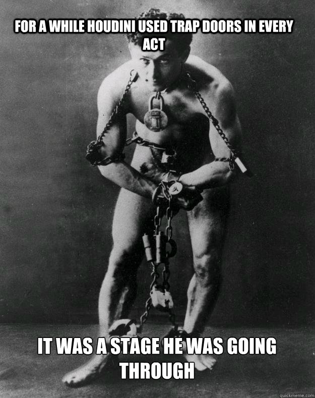 For a while Houdini used trap doors in every act It was a stage he was going through  