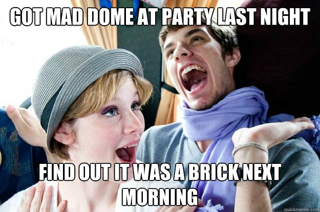 Got mad dome at party last night find out it was a brick next morning  Party boy