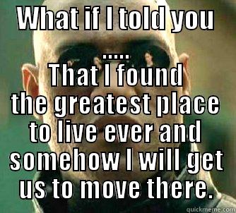 WHAT IF I TOLD YOU ..... THAT I FOUND THE GREATEST PLACE TO LIVE EVER AND SOMEHOW I WILL GET US TO MOVE THERE. Matrix Morpheus