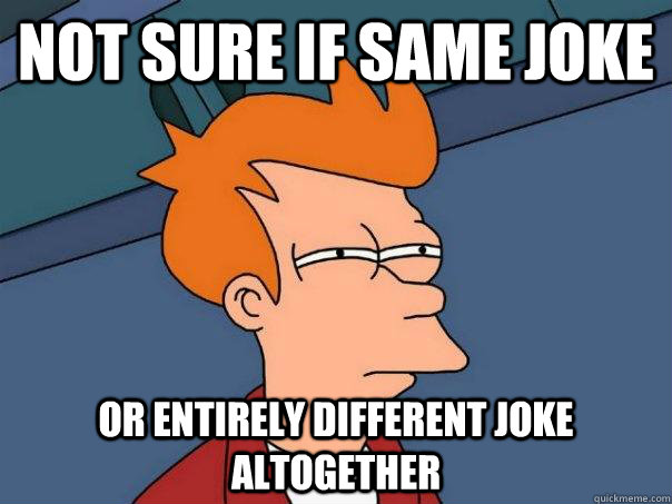 Not sure if same joke Or entirely different joke altogether  Futurama Fry