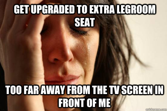 Get upgraded to extra legroom seat too far away from the tv screen in front of me   1st World Problems