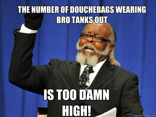 The number of douchebags wearing bro tanks out Is too damn high!  the rent is to dam high