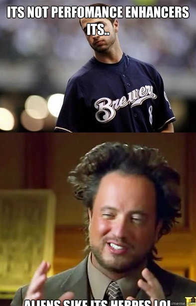 its not perfomance enhancers its.. aliens,sike its herpes LOL  ryan braun