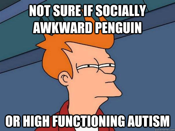 Not sure if socially awkward penguin Or high functioning autism  Futurama Fry