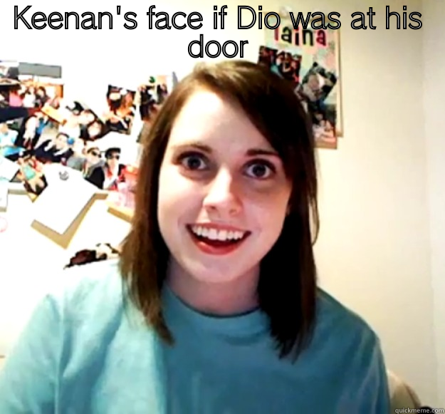 KEENAN'S FACE IF DIO WAS AT HIS DOOR  Overly Attached Girlfriend
