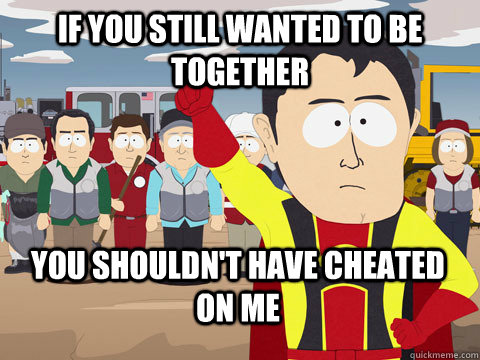 If you still wanted to be together  you shouldn't have cheated on me  Captain Hindsight
