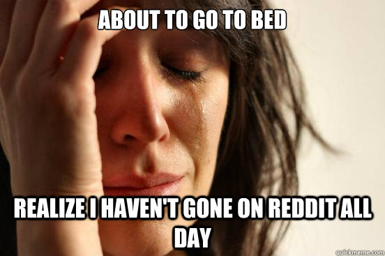 About to go to bed Realize I Haven't gone on Reddit all day   First World Problems