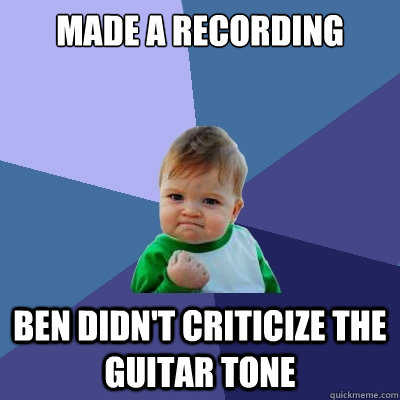 Made a recording Ben didn't criticize the guitar tone  Success Kid